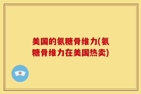 美国的氨糖骨维力(氨糖骨维力在美国热卖)