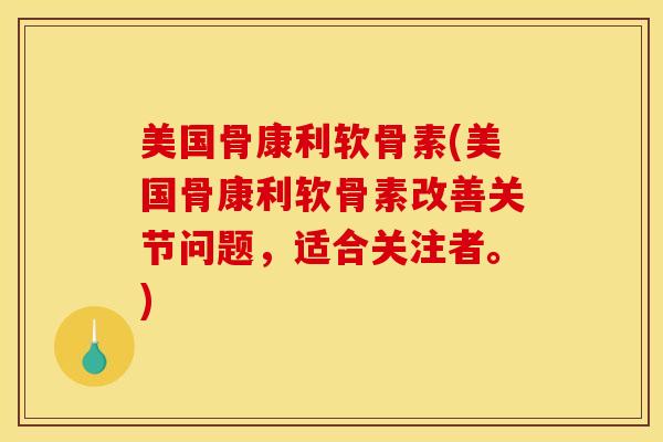美国骨康利软骨素(美国骨康利软骨素改善关节问题，适合关注者。)