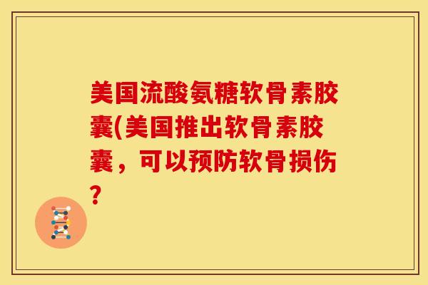 美国流酸氨糖软骨素胶囊(美国推出软骨素胶囊，可以软骨损伤？