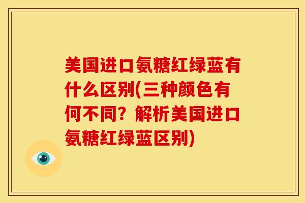 美国进口氨糖红绿蓝有什么区别(三种颜色有何不同?解析美国进口氨糖红绿蓝区别) 美国进口氨糖红绿蓝有什么区别(三种颜色有何不同?解析美国进口氨糖红绿蓝区别)