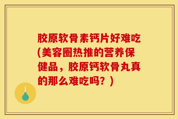 胶原软骨素钙片好难吃(美容圈热推的营养保健品,胶原钙软骨丸真的那么难吃吗?) 胶原软骨素钙片好难吃(美容圈热推的营养保健品,胶原钙软骨丸真的那么难吃吗?)