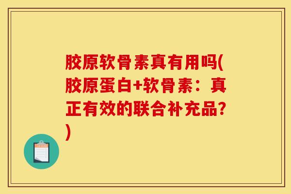 胶原软骨素真有用吗(胶原蛋白+软骨素:真正有效的联合补充品?) 胶原软骨素真有用吗(胶原蛋白+软骨素:真正有效的联合补充品?)