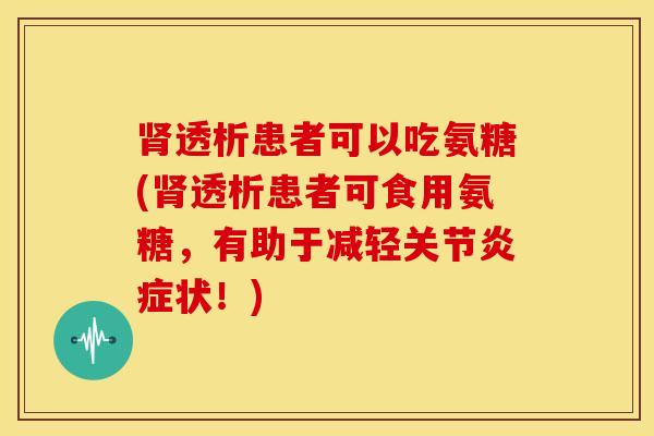 透析患者可以吃氨糖(透析患者可食用氨糖，有助于减轻关节状！)