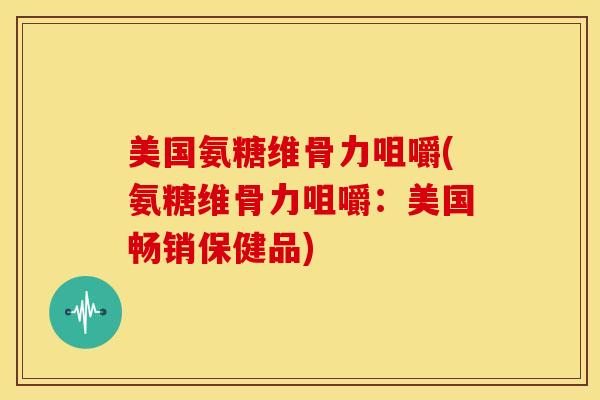 美国氨糖维骨力咀嚼(氨糖维骨力咀嚼：美国畅销保健品)