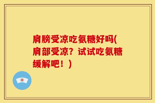 肩膀受凉吃氨糖好吗(肩部受凉？试试吃氨糖缓解吧！)