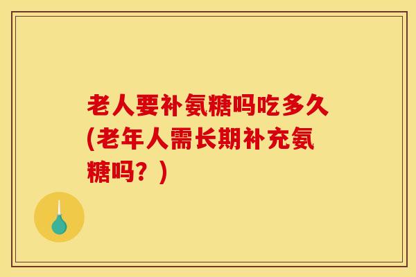 老人要补氨糖吗吃多久(老年人需长期补充氨糖吗?) 老人要补氨糖吗吃多久(老年人需长期补充氨糖吗?)