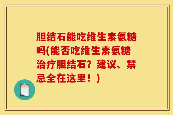 胆结石能吃维生素氨糖吗(能否吃维生素氨糖胆结石？建议、禁忌全在这里！)