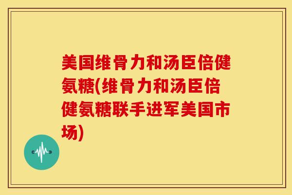 美国维骨力和汤臣倍健氨糖(维骨力和汤臣倍健氨糖联手进军美国市场) 美国维骨力和汤臣倍健氨糖(维骨力和汤臣倍健氨糖联手进军美国市场)