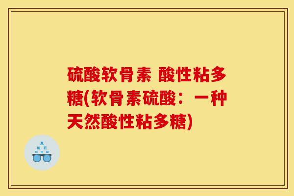 硫酸软骨素 酸性粘多糖(软骨素硫酸:一种天然酸性粘多糖) 硫酸软骨素 酸性粘多糖(软骨素硫酸:一种天然酸性粘多糖)