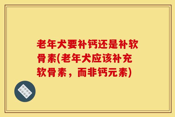 老年犬要补钙还是补软骨素(老年犬应该补充软骨素,而非钙元素) 老年犬要补钙还是补软骨素(老年犬应该补充软骨素,而非钙元素)