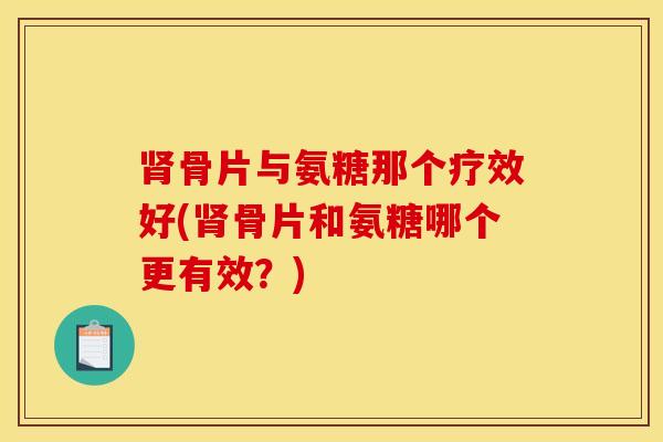 骨片与氨糖那个疗效好(骨片和氨糖哪个更有效？)