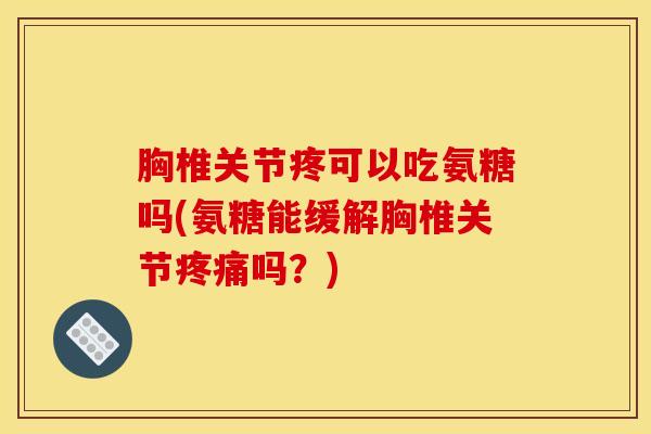 胸椎关节疼可以吃氨糖吗(氨糖能缓解胸椎关节吗?) 胸椎关节疼可以吃氨糖吗(氨糖能缓解胸椎关节吗?)