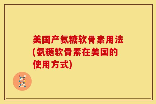 美国产氨糖软骨素用法(氨糖软骨素在美国的使用方式) 美国产氨糖软骨素用法(氨糖软骨素在美国的使用方式)