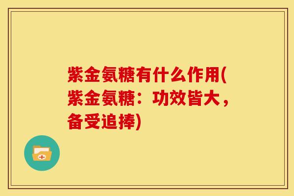 紫金氨糖有什么作用(紫金氨糖：功效皆大，备受追捧)