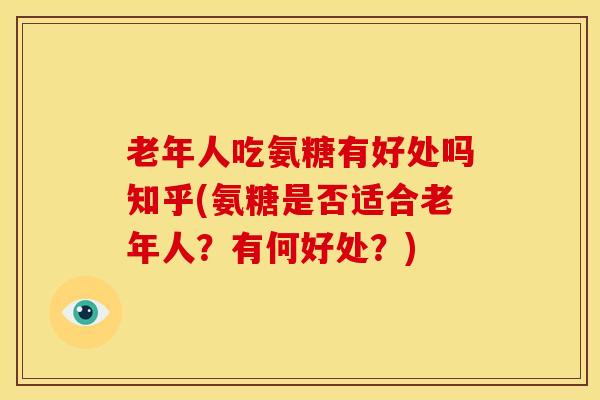 老年人吃氨糖有好处吗知乎(氨糖是否适合老年人?有何好处?) 老年人吃氨糖有好处吗知乎(氨糖是否适合老年人?有何好处?)