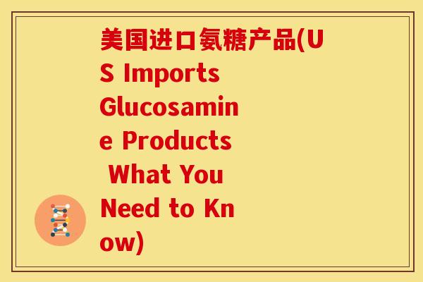 美国进口氨糖产品(US Imports Glucosamine Products What You Need to Know)