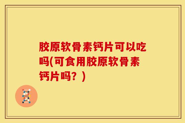 胶原软骨素钙片可以吃吗(可食用胶原软骨素钙片吗?) 胶原软骨素钙片可以吃吗(可食用胶原软骨素钙片吗?)