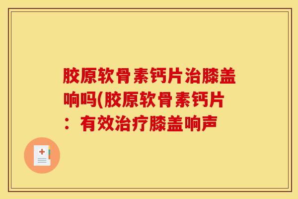 胶原软骨素钙片膝盖响吗(胶原软骨素钙片:有效膝盖响声 胶原软骨素钙片膝盖响吗(胶原软骨素钙片:有效膝盖响声