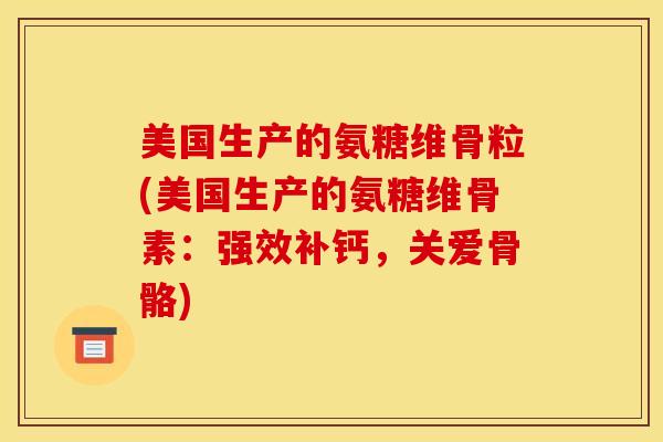 美国生产的氨糖维骨粒(美国生产的氨糖维骨素:强效补钙,关爱骨骼) 美国生产的氨糖维骨粒(美国生产的氨糖维骨素:强效补钙,关爱骨骼)