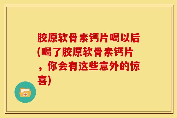 胶原软骨素钙片喝以后(喝了胶原软骨素钙片，你会有这些意外的惊喜)