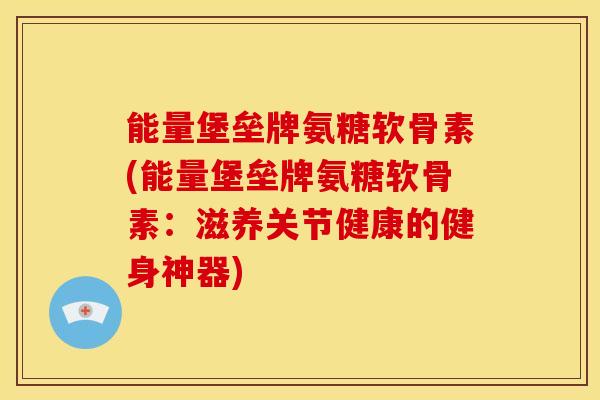 能量堡垒牌氨糖软骨素(能量堡垒牌氨糖软骨素:滋养关节健康的健身神器) 能量堡垒牌氨糖软骨素(能量堡垒牌氨糖软骨素:滋养关节健康的健身神器)