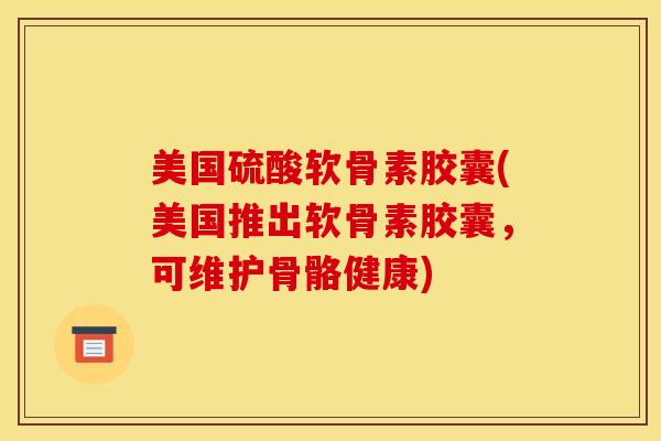 美国硫酸软骨素胶囊(美国推出软骨素胶囊,可维护骨骼健康) 美国硫酸软骨素胶囊(美国推出软骨素胶囊,可维护骨骼健康)