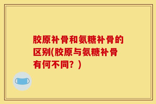 胶原补骨和氨糖补骨的区别(胶原与氨糖补骨有何不同?) 胶原补骨和氨糖补骨的区别(胶原与氨糖补骨有何不同?)