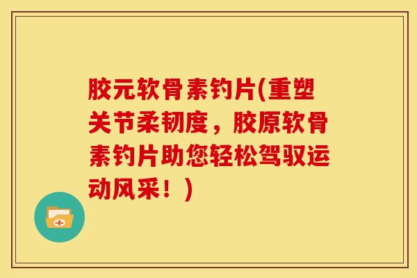 胶元软骨素钓片(重塑关节柔韧度，胶原软骨素钓片助您轻松驾驭运动风采！)