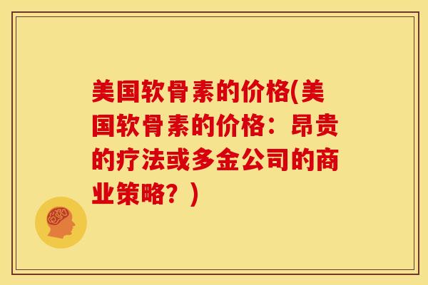 美国软骨素的价格(美国软骨素的价格:昂贵的疗法或多金公司的商业策略?) 美国软骨素的价格(美国软骨素的价格:昂贵的疗法或多金公司的商业策略?)