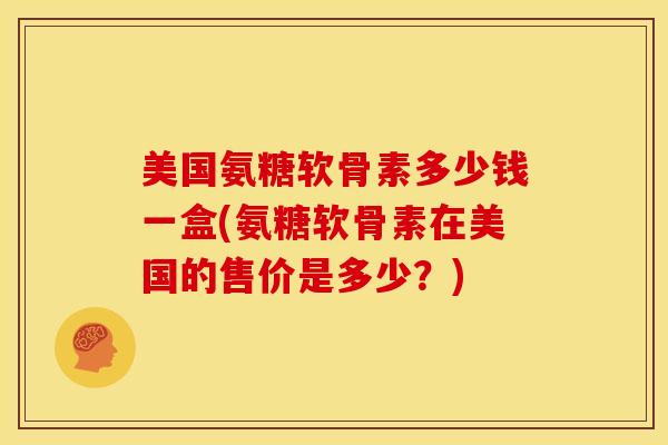 美国氨糖软骨素多少钱一盒(氨糖软骨素在美国的售价是多少?) 美国氨糖软骨素多少钱一盒(氨糖软骨素在美国的售价是多少?)