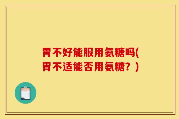 胃不好能服用氨糖吗(胃不适能否用氨糖?) 胃不好能服用氨糖吗(胃不适能否用氨糖?)