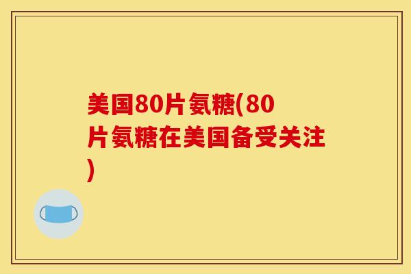 美国80片氨糖(80片氨糖在美国备受关注) 美国80片氨糖(80片氨糖在美国备受关注)