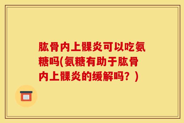 肱骨内上髁炎可以吃氨糖吗(氨糖有助于肱骨内上髁炎的缓解吗?) 肱骨内上髁炎可以吃氨糖吗(氨糖有助于肱骨内上髁炎的缓解吗?)