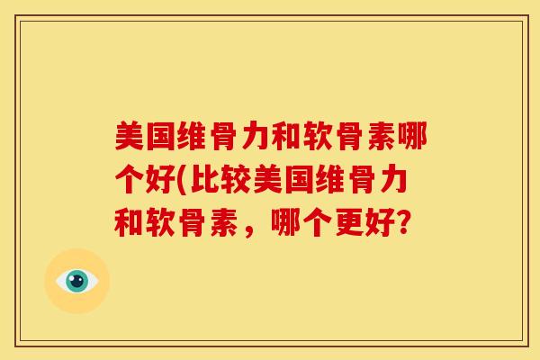 美国维骨力和软骨素哪个好(比较美国维骨力和软骨素，哪个更好？