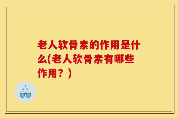 老人软骨素的作用是什么(老人软骨素有哪些作用?) 老人软骨素的作用是什么(老人软骨素有哪些作用?)