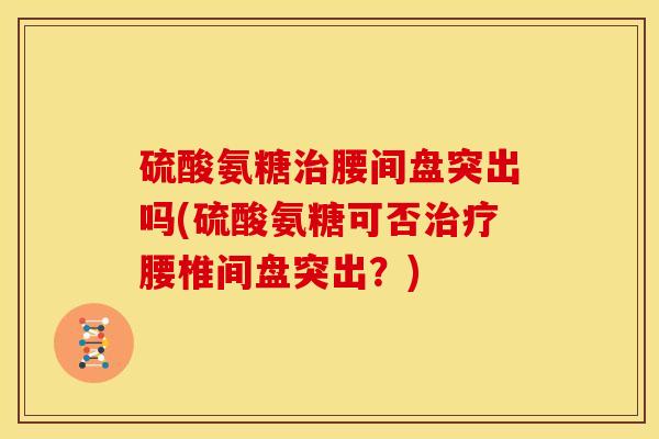 硫酸氨糖腰间盘突出吗(硫酸氨糖可否腰椎间盘突出？)