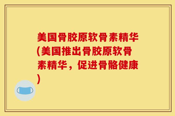 美国骨胶原软骨素精华(美国推出骨胶原软骨素精华，促进骨骼健康)