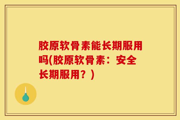 胶原软骨素能长期服用吗(胶原软骨素：安全长期服用？)