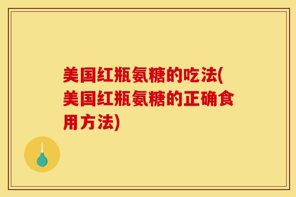 美国红瓶氨糖的吃法(美国红瓶氨糖的正确食用方法)