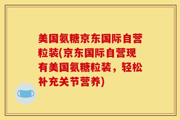 美国氨糖京东国际自营粒装(京东国际自营现有美国氨糖粒装,轻松补充关节营养) 美国氨糖京东国际自营粒装(京东国际自营现有美国氨糖粒装,轻松补充关节营养)