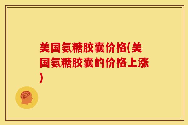 美国氨糖胶囊价格(美国氨糖胶囊的价格上涨)