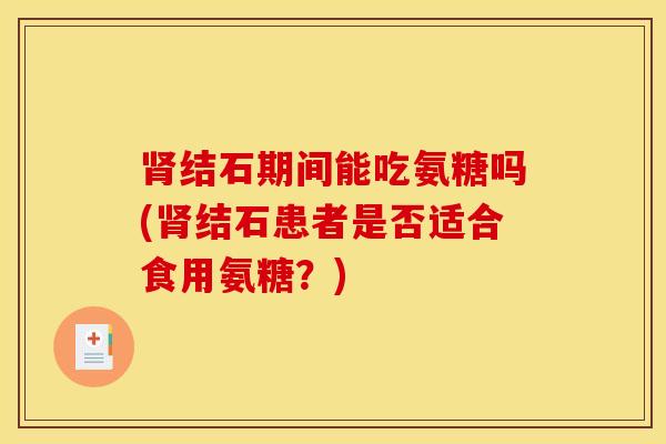 结石期间能吃氨糖吗(结石患者是否适合食用氨糖？)