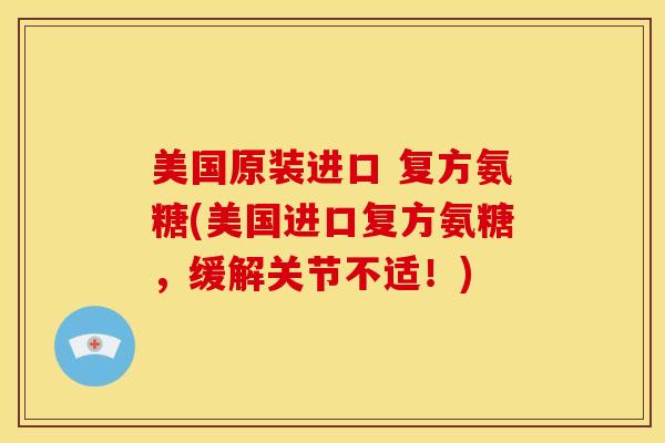 美国原装进口 复方氨糖(美国进口复方氨糖，缓解关节不适！)