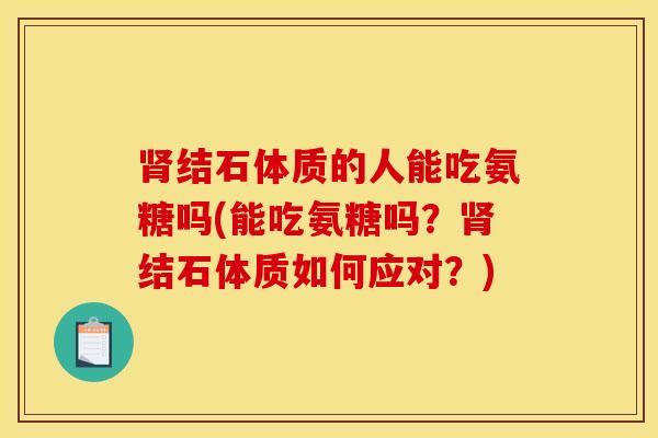 结石体质的人能吃氨糖吗(能吃氨糖吗?结石体质如何应对?) 结石体质的人能吃氨糖吗(能吃氨糖吗?结石体质如何应对?)