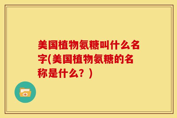 美国植物氨糖叫什么名字(美国植物氨糖的名称是什么?) 美国植物氨糖叫什么名字(美国植物氨糖的名称是什么?)