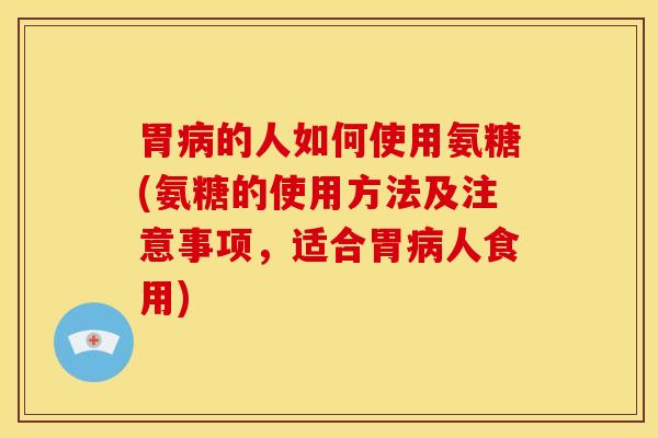 胃的人如何使用氨糖(氨糖的使用方法及注意事项,适合胃人食用) 胃的人如何使用氨糖(氨糖的使用方法及注意事项,适合胃人食用)