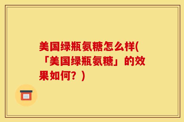 美国绿瓶氨糖怎么样(「美国绿瓶氨糖」的效果如何?) 美国绿瓶氨糖怎么样(「美国绿瓶氨糖」的效果如何?)