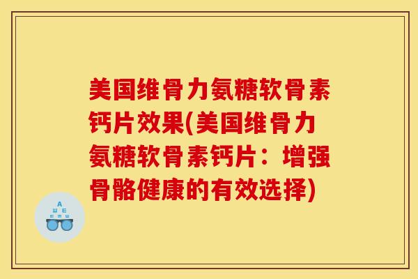 美国维骨力氨糖软骨素钙片效果(美国维骨力氨糖软骨素钙片:增强骨骼健康的有效选择) 美国维骨力氨糖软骨素钙片效果(美国维骨力氨糖软骨素钙片:增强骨骼健康的有效选择)