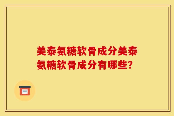 美泰氨糖软骨成分美泰氨糖软骨成分有哪些？