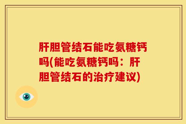 胆管结石能吃氨糖钙吗(能吃氨糖钙吗：胆管结石的建议)